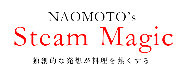 NAOMOTO's Steam Magic 独創的な発想が料理を熱くする