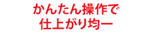 簡単操作で仕上がり均一