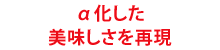 α化した美味しさを再現